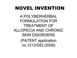 NOVEL INVENTION
A POLYBERHERBAL
FORMULATION FOR
TREATMENT OF
ALLOPECIA AND CHRONIC
SKIN DISORDERS
(PATENT application
no.1212/DEL/2009)
 