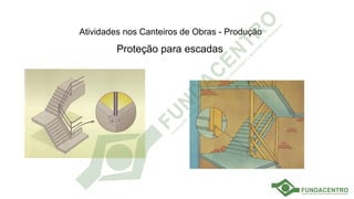 Atividades nos Canteiros de Obras - Produção
Proteção para escadas
 