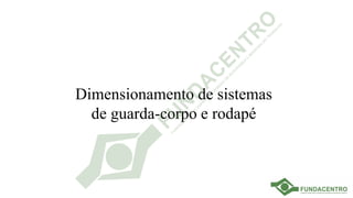 Dimensionamento de sistemas
de guarda-corpo e rodapé
 