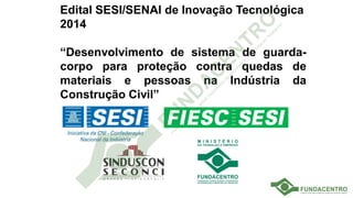 Edital SESI/SENAI de Inovação Tecnológica
2014
“Desenvolvimento de sistema de guarda-
corpo para proteção contra quedas de
materiais e pessoas na Indústria da
Construção Civil”
 