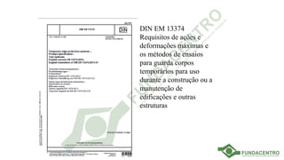 DIN EM 13374
Requisitos de ações e
deformações máximas e
os métodos de ensaios
para guarda corpos
temporários para uso
durante a construção ou a
manutenção de
edificações e outras
estruturas
 