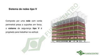 Sistema de redes tipo V
Composto por uma rede com corda
perimetral presa a suportes em forca,
o sistema de segurança tipo V é
projetado para trabalhar na vertical.
 