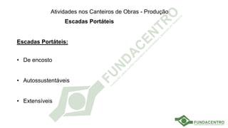 Atividades nos Canteiros de Obras - Produção
Escadas Portáteis
Escadas Portáteis:
• De encosto
• Autossustentáveis
• Extensíveis
 