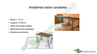 Andaimes sobre cavaletes
• Altura < 1,5 m;
• Largura > 0,90 m;
• Apoio em bases sólidas;
• Material de boa qualidade;
• Plataforma alinhada.
 