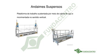 Andaimes Suspensos
Plataforma de trabalho sustentada por meio de cabos de aço e
movimentada no sentido vertical.
 