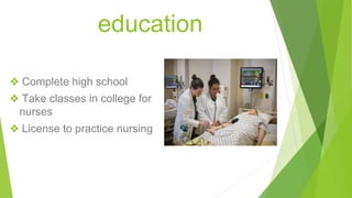 education
❖ Complete high school
❖ Take classes in college for
nurses
❖ License to practice nursing
 