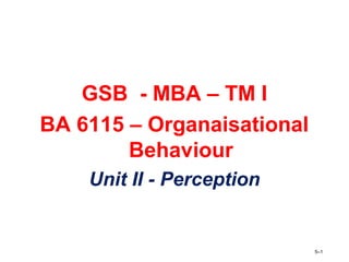 GSB - MBA – TM I
BA 6115 – Organaisational
Behaviour
Unit II - Perception
5–1
 