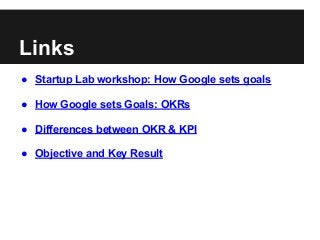 ● Startup Lab workshop: How Google sets goals
● How Google sets Goals: OKRs
● Differences between OKR & KPI
● Objective and Key Result
Links
 