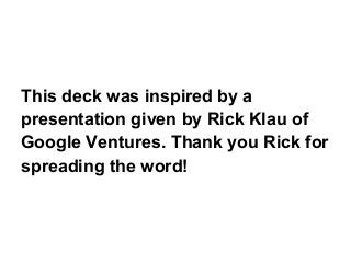 This deck was inspired by a
presentation given by Rick Klau of
Google Ventures. Thank you Rick for
spreading the word!
 