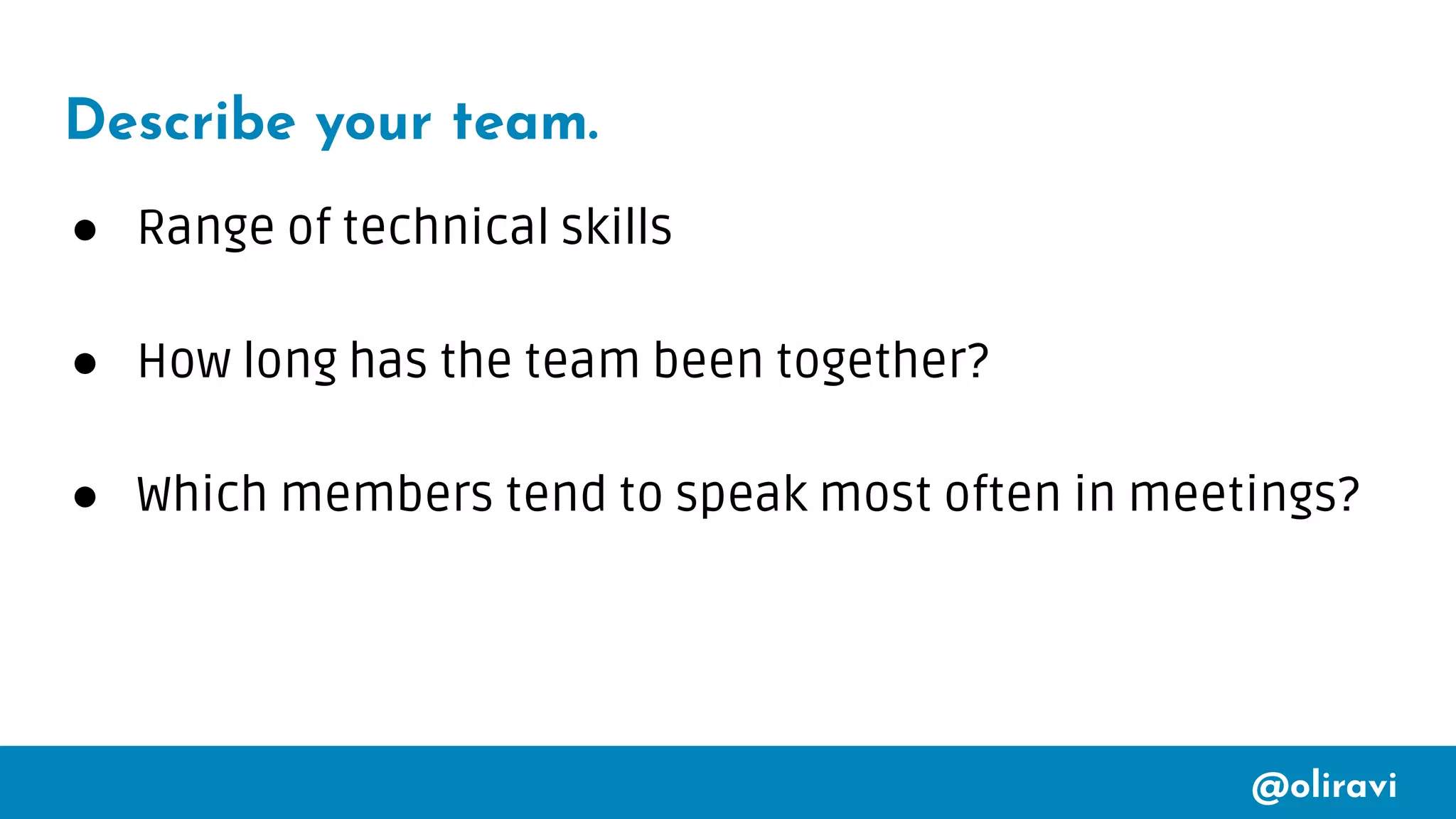 @oliravi
Describe your team.
● Range of technical skills
● How long has the team been together?
● Which members tend to speak most often in meetings?
 