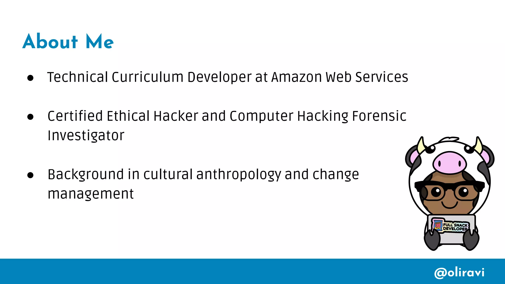 @oliravi
About Me
● Technical Curriculum Developer at Amazon Web Services
● Certified Ethical Hacker and Computer Hacking Forensic
Investigator
● Background in cultural anthropology and change
management
 