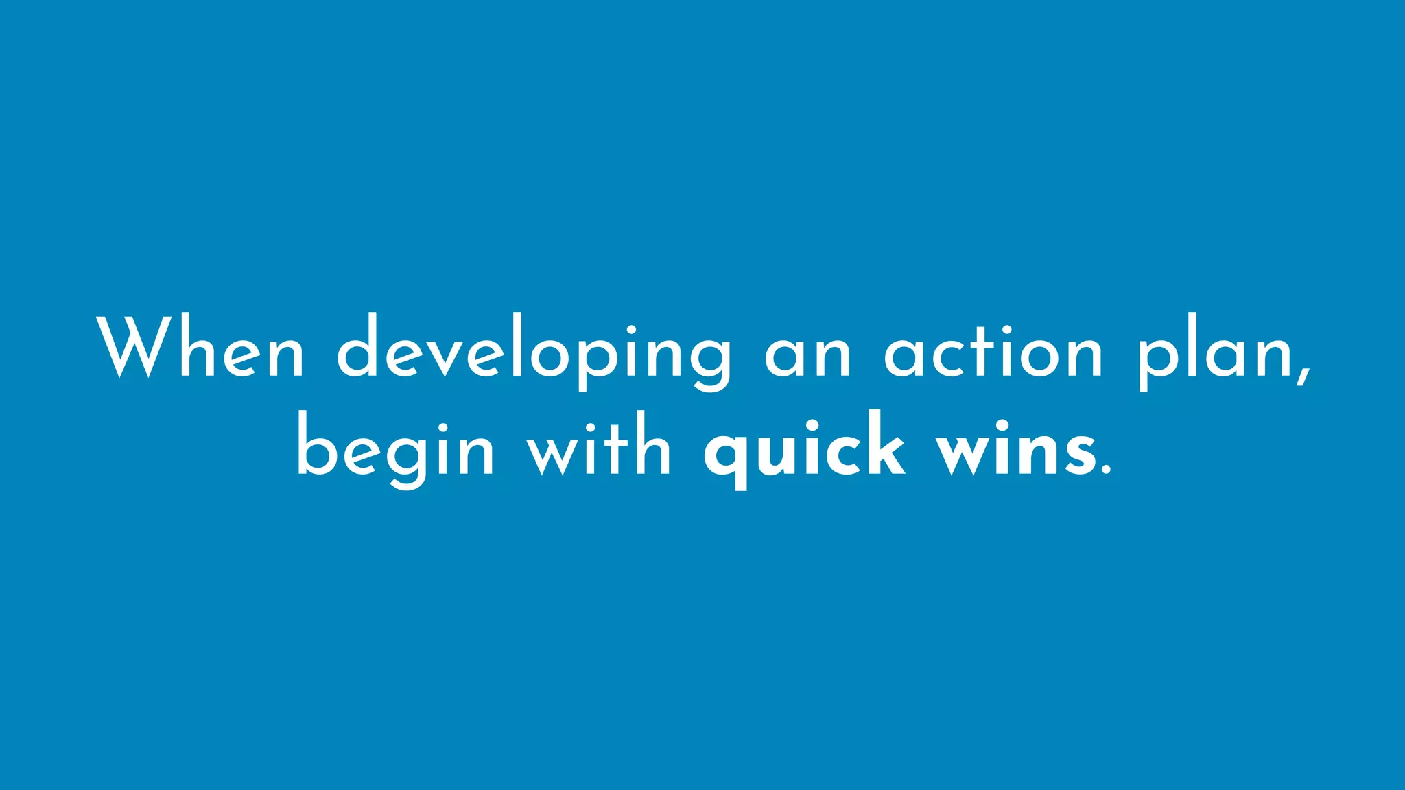 When developing an action plan,
begin with quick wins.
 