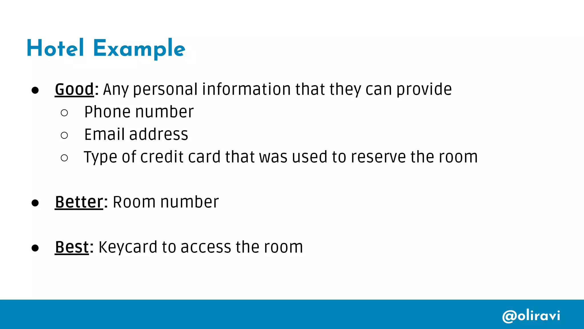 @oliravi
Hotel Example
● Good: Any personal information that they can provide
○ Phone number
○ Email address
○ Type of credit card that was used to reserve the room
● Better: Room number
● Best: Keycard to access the room
 