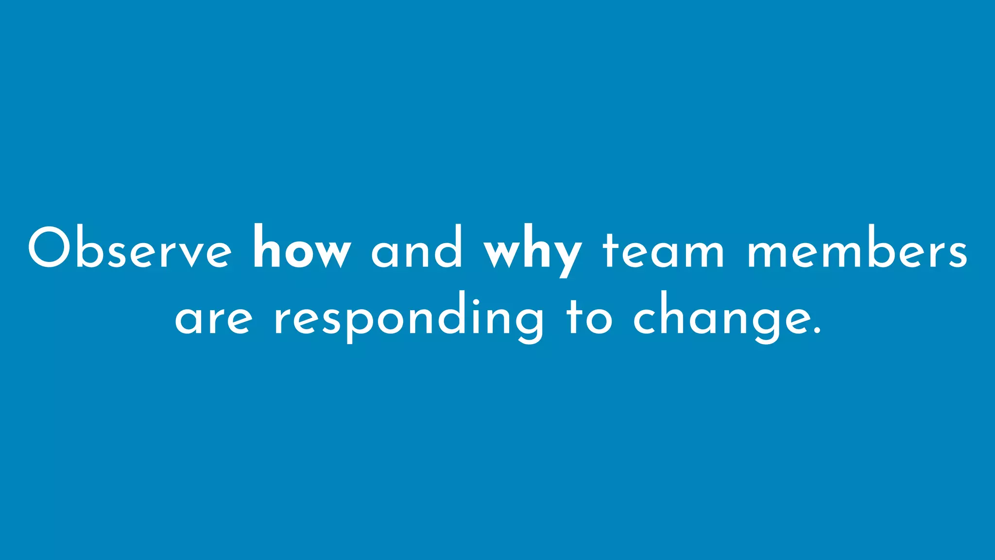 Observe how and why team members
are responding to change.
 