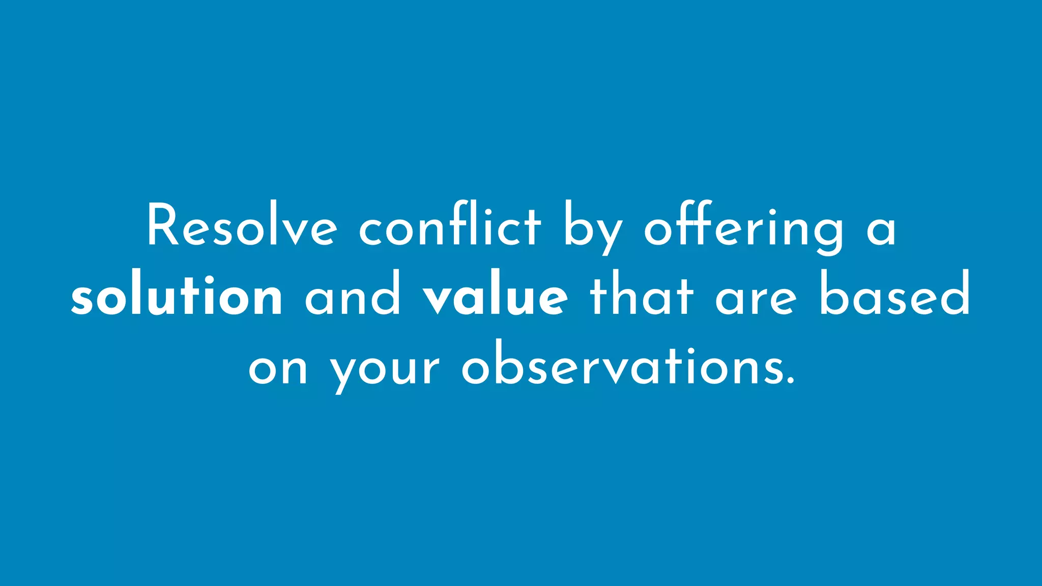 Resolve conﬂict by offering a
solution and value that are based
on your observations.
 