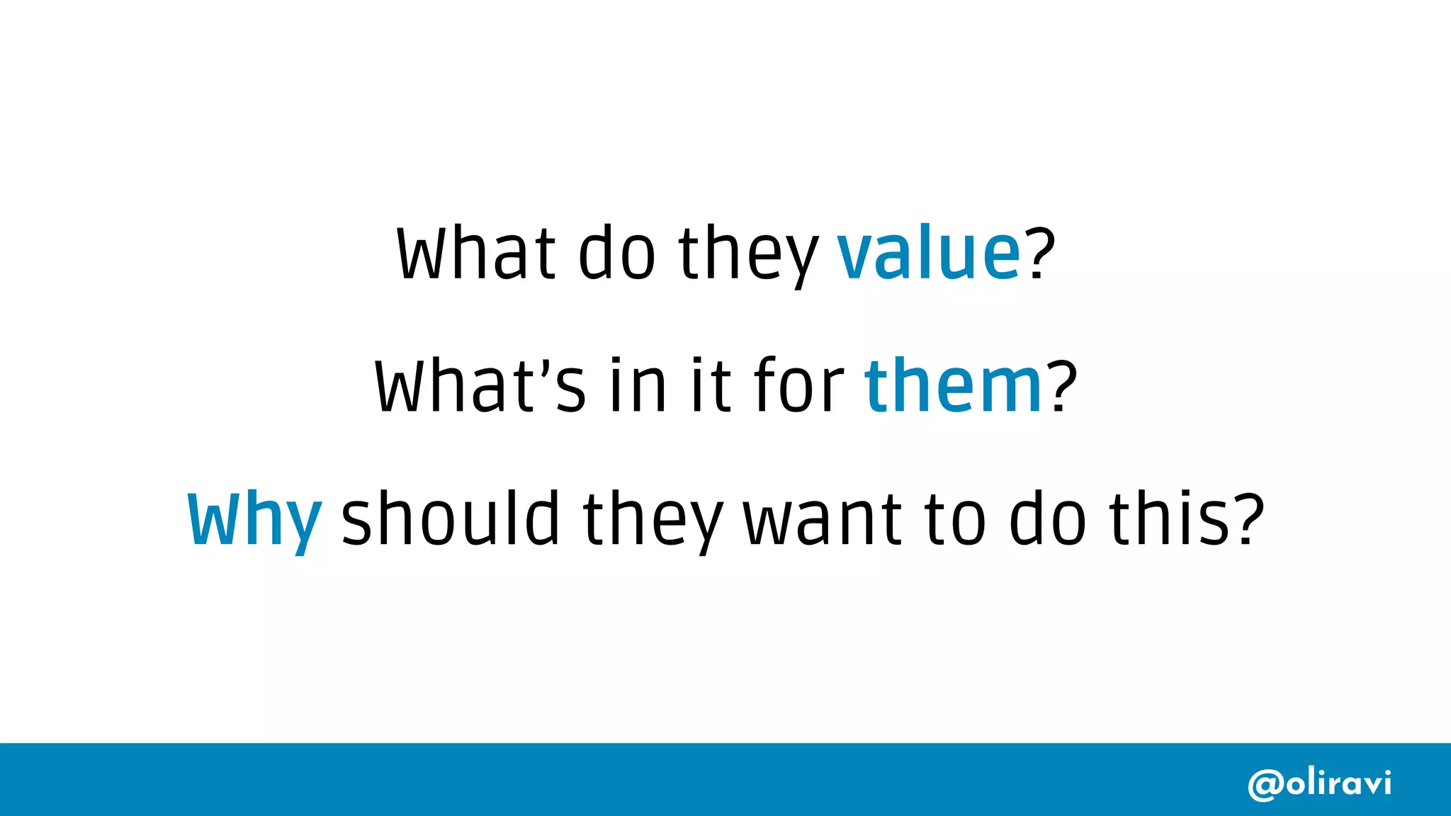 @oliravi
What do they value?
What’s in it for them?
Why should they want to do this?
 