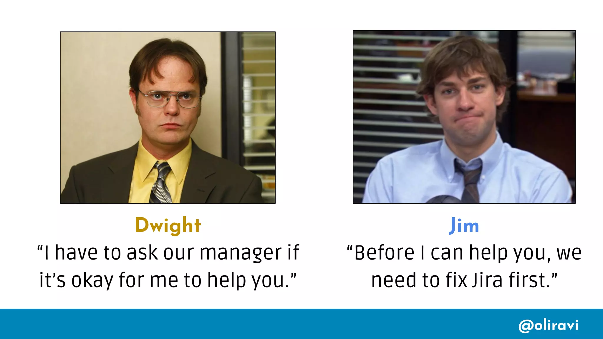 @oliravi
Dwight
“I have to ask our manager if
it’s okay for me to help you.”
Jim
“Before I can help you, we
need to fix Jira first.”
�
 