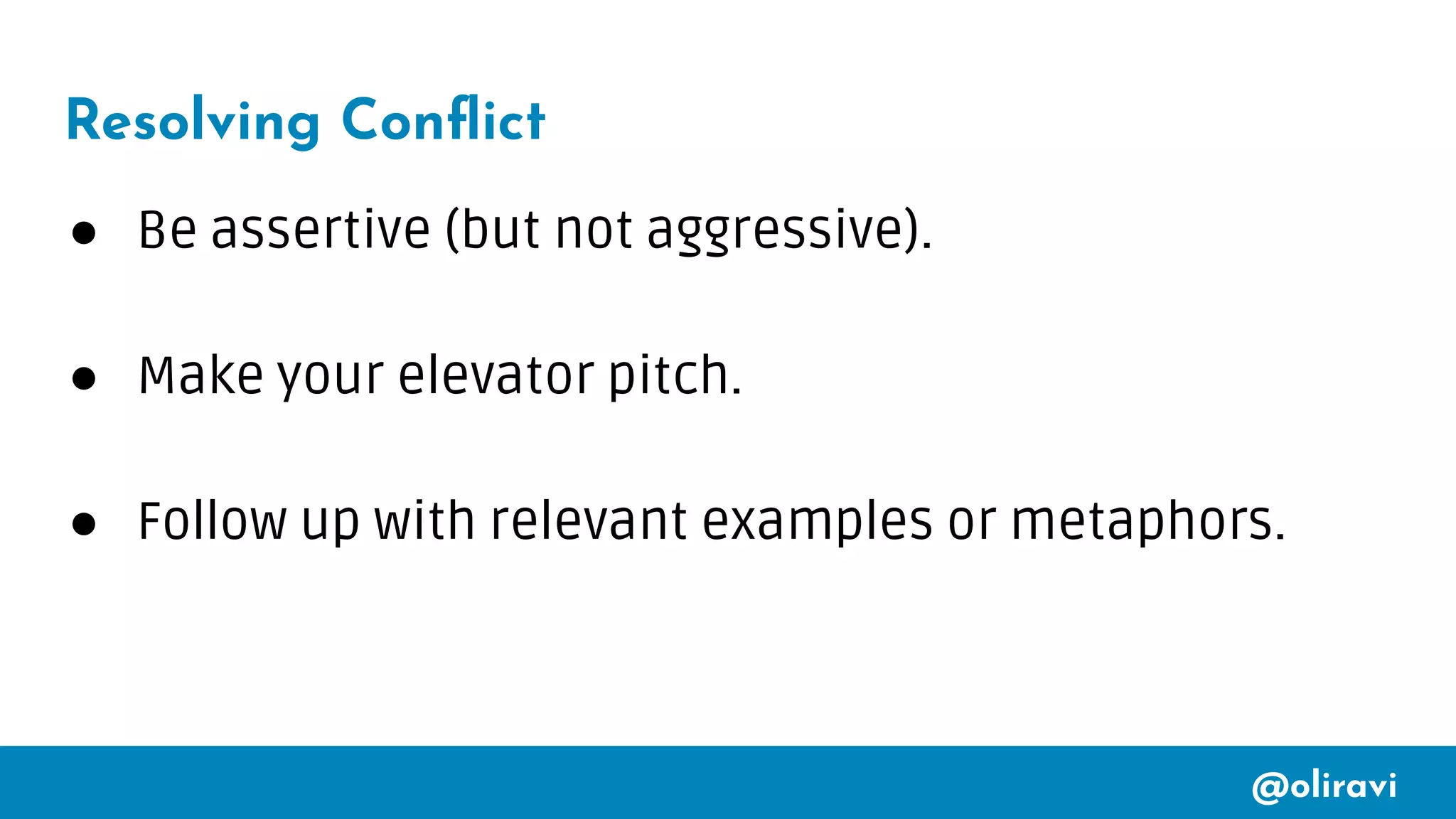 @oliravi
Resolving Conﬂict
● Be assertive (but not aggressive).
● Make your elevator pitch.
● Follow up with relevant examples or metaphors.
 