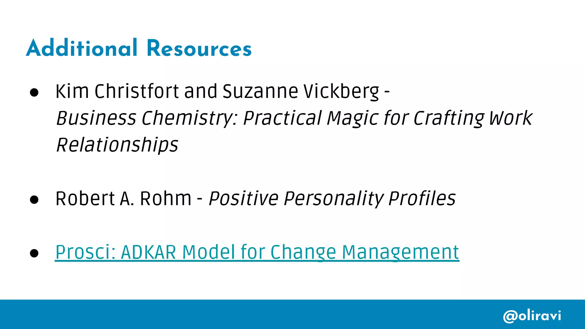 @oliravi
Additional Resources
● Kim Christfort and Suzanne Vickberg -
Business Chemistry: Practical Magic for Crafting Work
Relationships
● Robert A. Rohm - Positive Personality Profiles
● Prosci: ADKAR Model for Change Management
 
