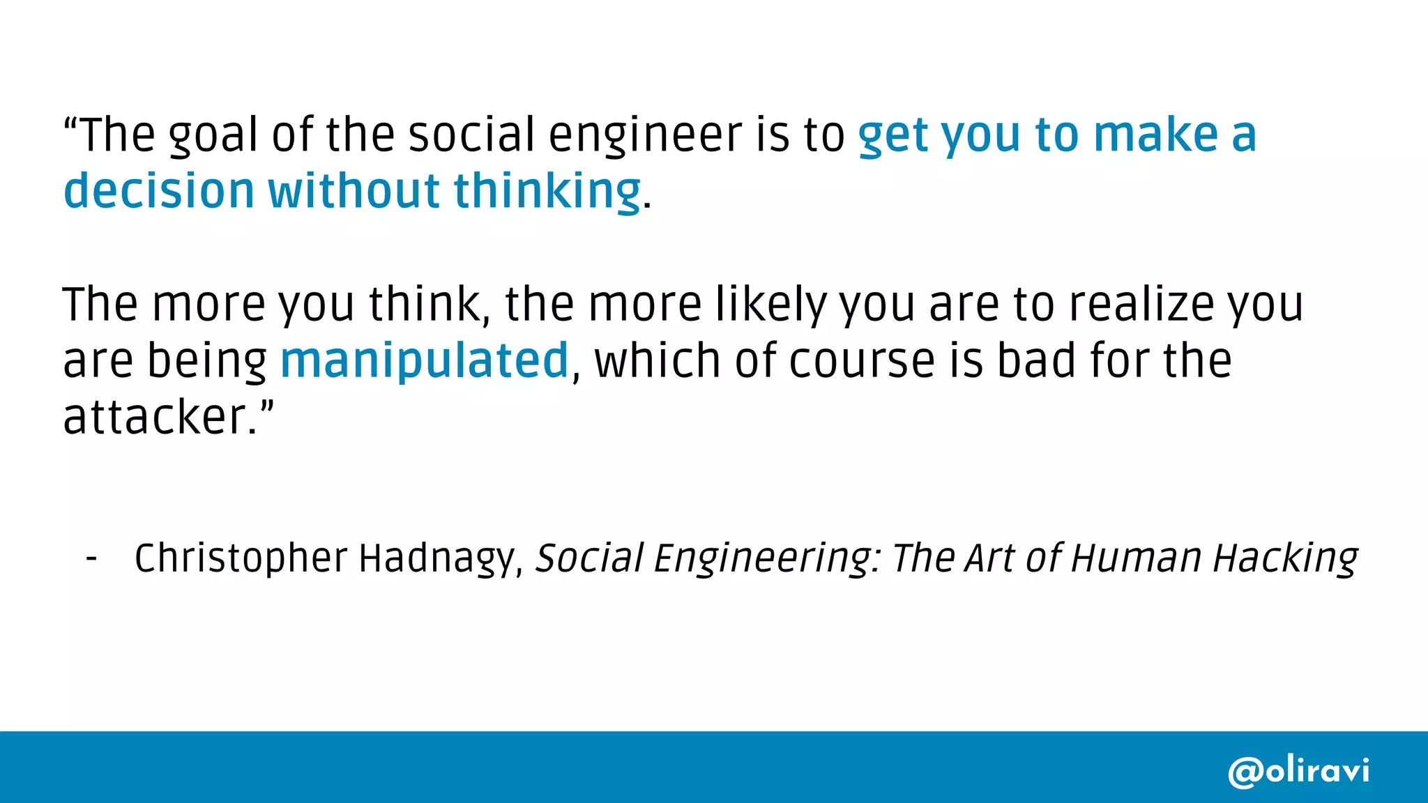 @oliravi
“The goal of the social engineer is to get you to make a
decision without thinking.
The more you think, the more likely you are to realize you
are being manipulated, which of course is bad for the
attacker.”
- Christopher Hadnagy, Social Engineering: The Art of Human Hacking
 