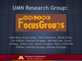 UMN Research Group:




with Mary Anne Casey, Sally Dinsmore, David Ernst,
  Jim Hatten, Richard Krueger, Michael Lee, Caryn
Lindsay, Alison Link, Nance Longley, Mary Catherine
      O'Brien, Patrick O'Leary, Alfonso Sintjago
 
