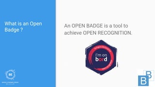 What is an Open
Badge ?
An OPEN BADGE is a tool to
achieve OPEN RECOGNITION.
s
 