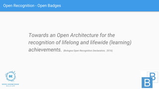 Open Recognition - Open Badges
Towards an Open Architecture for the
recognition of lifelong and lifewide (learning)
achievements. (Bologna Open Recognition Declaration, 2016)
 