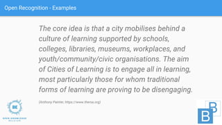 Open Recognition - Examples
The core idea is that a city mobilises behind a
culture of learning supported by schools,
coll...