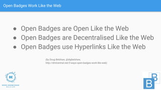 Open Badges Work Like the Web
(by Doug Belshaw, @dajbelshaw,
http://dmlcentral.net/3-ways-open-badges-work-like-web)
● Ope...