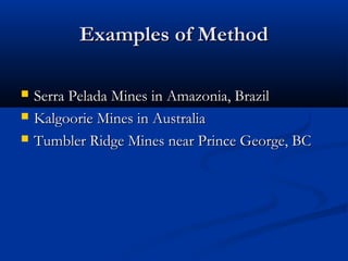 Examples of Method

   Serra Pelada Mines in Amazonia, Brazil
   Kalgoorie Mines in Australia
   Tumbler Ridge Mines near Prince George, BC
 