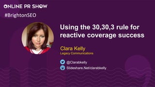 Using the 30,30,3 rule for
reactive coverage success
Slideshare.Net/clarabkelly
@Clarabkelly
Clara Kelly
Legacy Communications
#BrightonSEO
 