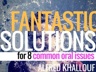 FANTASTIC
SOLUTIONSfor8commonoralissues
ALFRED KHALLOUF
 
