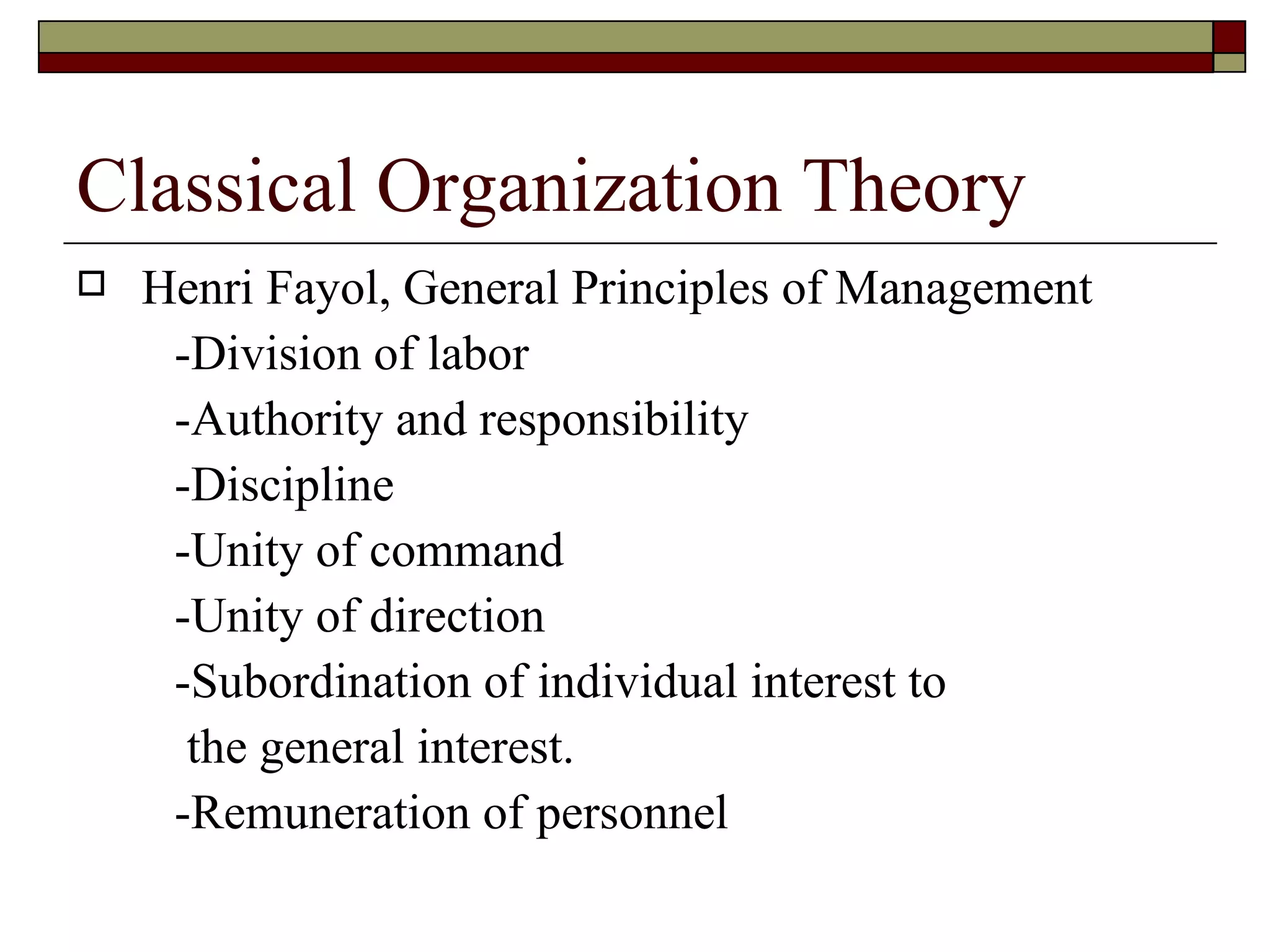 Classical Organization Theory Henri Fayol, General Principles of Management -Division of labor -Authority and responsibility -Discipline -Unity of command -Unity of direction -Subordination of individual interest to the general interest. -Remuneration of personnel 