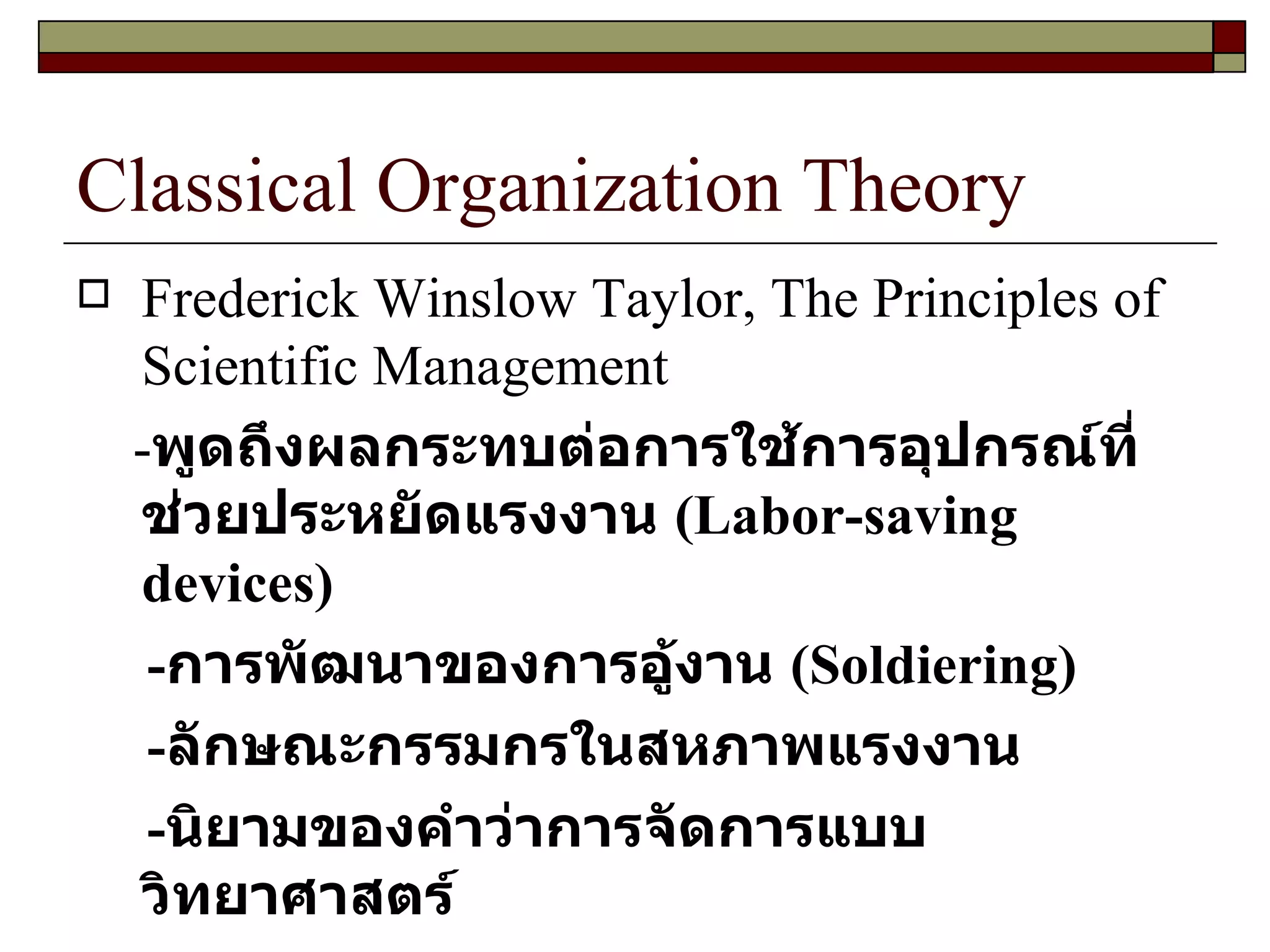 Classical Organization Theory Frederick Winslow Taylor, The Principles of Scientific Management - พูดถึงผลกระทบต่อการใช้การอุปกรณ์ที่ช่วยประหยัดแรงงาน  ( Labor-saving devices )  - การพัฒนาของการอู้งาน  ( Soldiering )  - ลักษณะกรรมกรในสหภาพแรงงาน - นิยามของคำว่าการจัดการแบบวิทยาศาสตร์  
