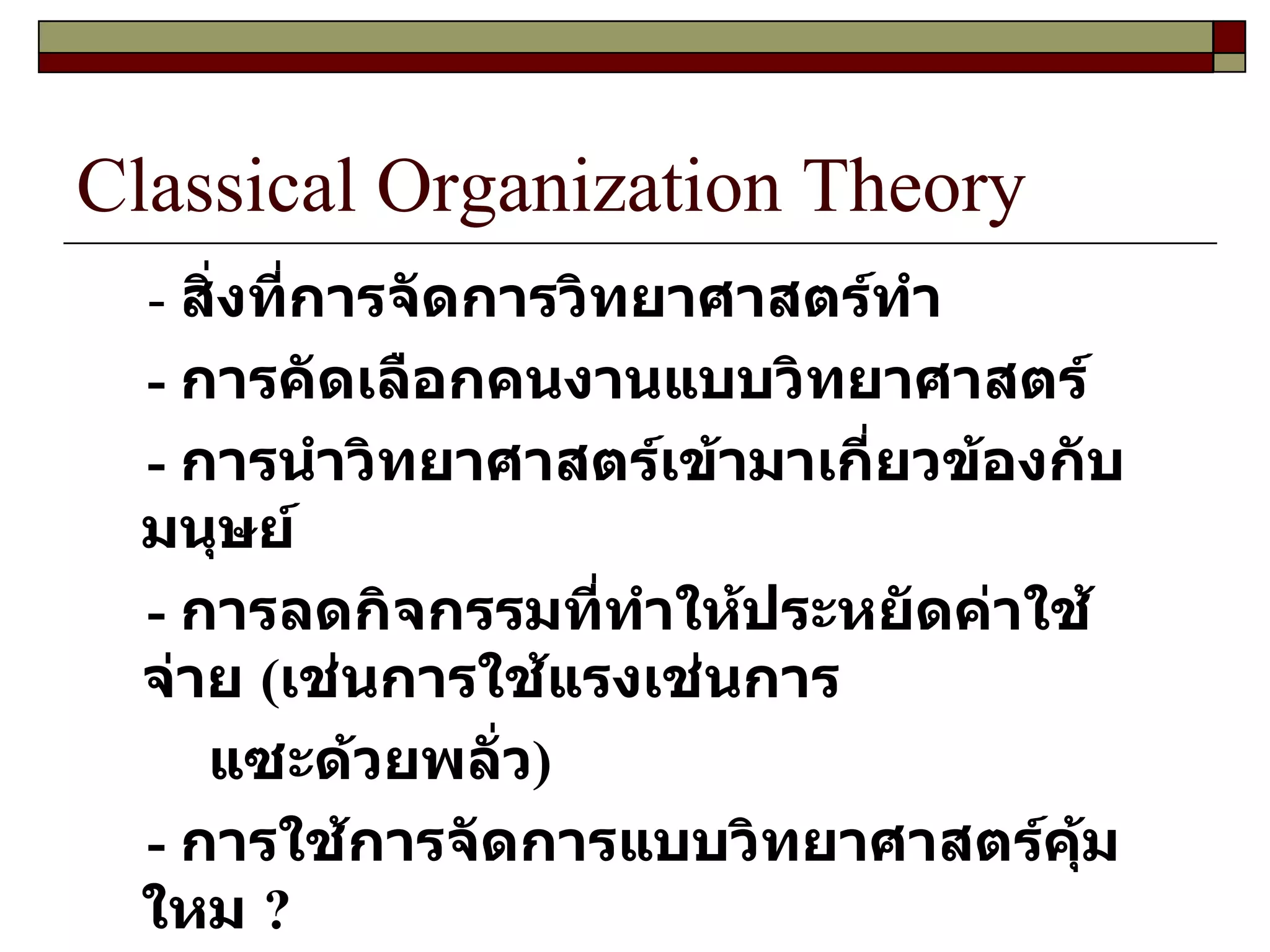 Classical Organization Theory -  สิ่งที่การจัดการวิทยาศาสตร์ทำ -  การคัดเลือกคนงานแบบวิทยาศาสตร์ -  การนำวิทยาศาสตร์เข้ามาเกี่ยวข้องกับมนุษย์ -  การลดกิจกรรมที่ทำให้ประหยัดค่าใช้จ่าย  ( เช่นการใช้แรงเช่นการ แซะด้วยพลั่ว ) -  การใช้การจัดการแบบวิทยาศาสตร์คุ้มใหม  ? 