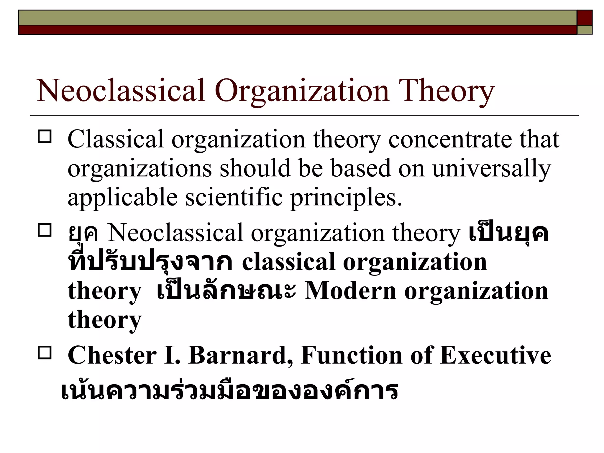 Neoclassical Organization Theory Classical organization theory concentrate that organizations should be based on universally applicable scientific principles. ยุค  Neoclassical organization theory  เป็นยุคที่ปรับปรุงจาก  classical organization theory  เป็นลักษณะ  Modern organization theory  Chester I. Barnard, Function of Executive เน้นความร่วมมือขององค์การ 