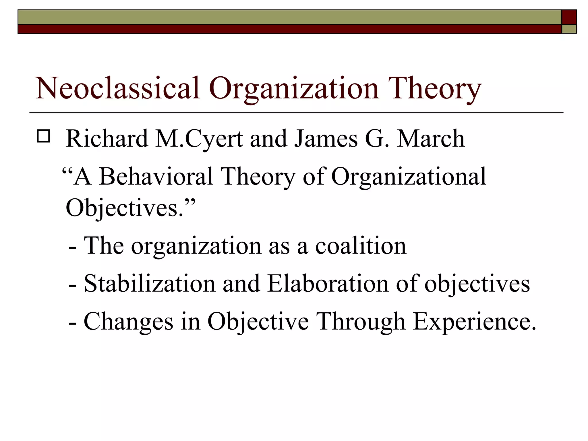 Neoclassical Organization Theory Richard M.Cyert and James G. March “ A Behavioral Theory of Organizational Objectives. ” - The organization as a coalition - Stabilization and Elaboration of objectives - Changes in Objective Through Experience. 