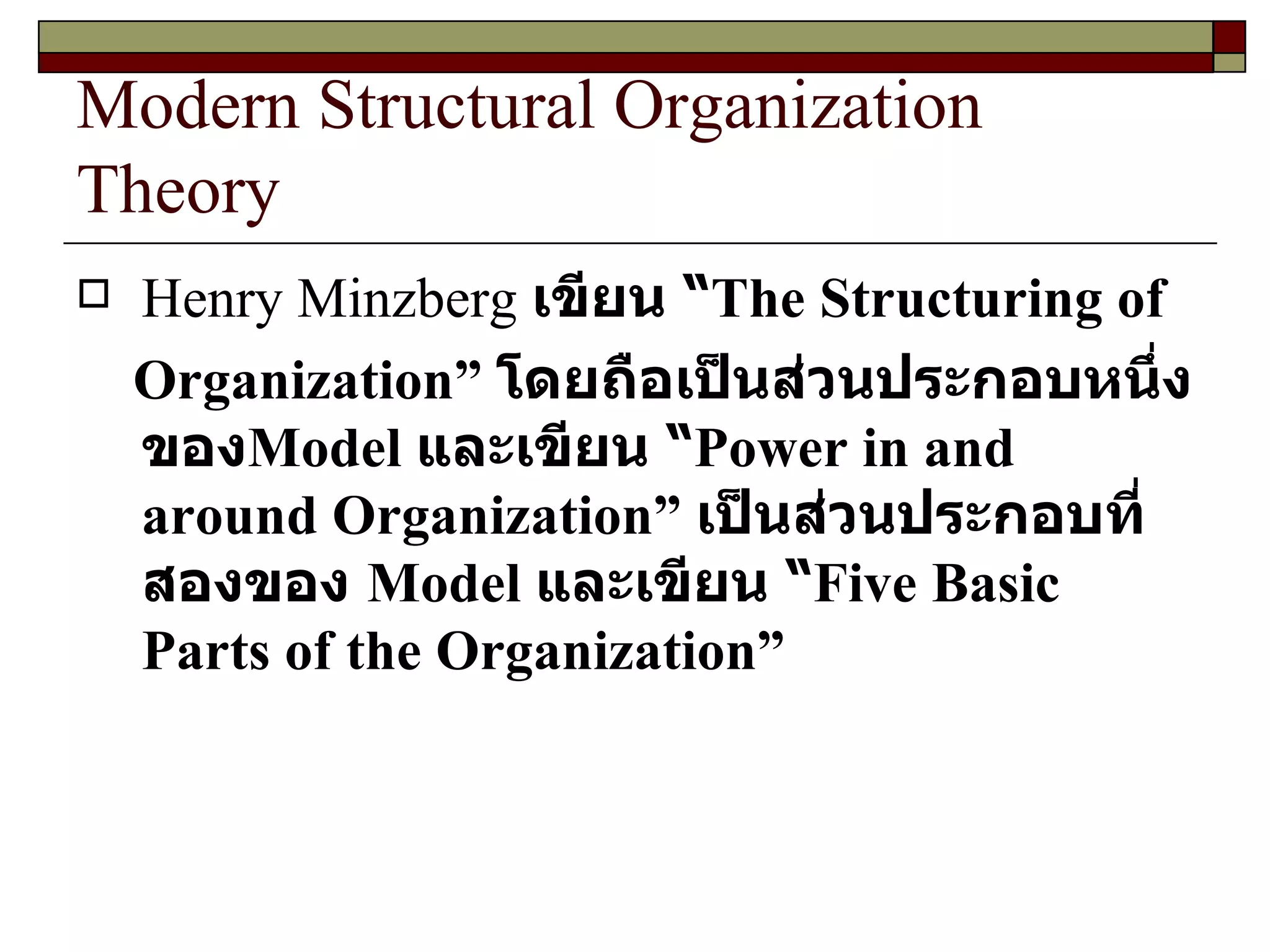 Modern Structural Organization Theory Henry Minzberg  เขียน “ The Structuring of Organization ”  โดยถือเป็นส่วนประกอบหนึ่งของ Model   และเขียน   “ Power in and around Organization ”  เป็นส่วนประกอบที่สองของ  Model   และเขียน “ Five Basic Parts of the Organization ”  