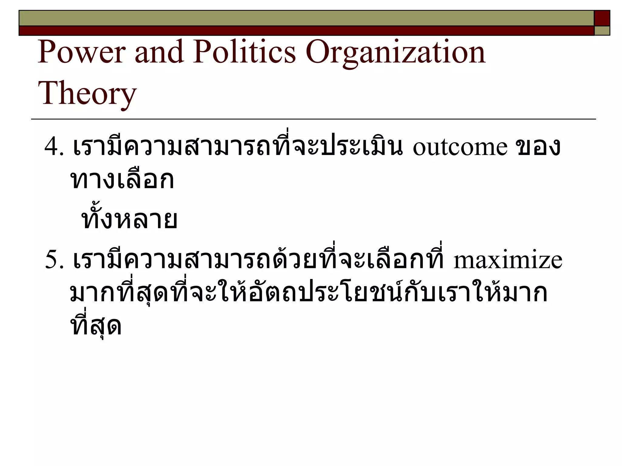 Power and Politics Organization Theory 4.  เรามีความสามารถที่จะประเมิน  outcome  ของทางเลือก ทั้งหลาย 5.  เรามีความสามารถด้วยที่จะเลือกที่  maximize  มากที่สุดที่จะให้อัตถประโยชน์กับเราให้มากที่สุด 