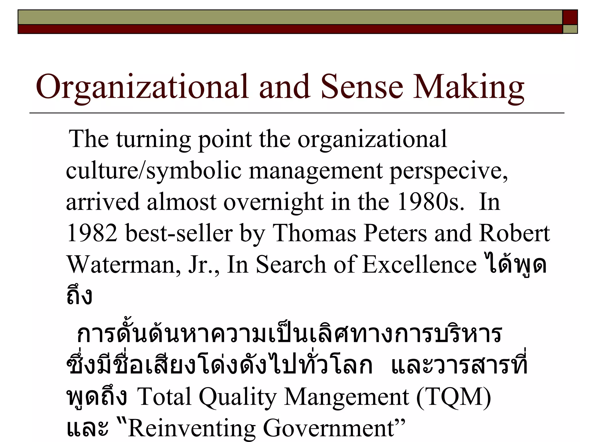 Organizational and Sense Making The turning point   the organizational culture/symbolic management perspecive, arrived almost overnight in the 1980s.  In 1982 best-seller by Thomas Peters and Robert Waterman, Jr., In Search of Excellence  ได้พูดถึง  การดั้นด้นหาความเป็นเลิศทางการบริหาร  ซึ่งมีชื่อเสียงโด่งดังไปทั่วโลก  และวารสารที่พูดถึง  Total Quality Mangement  ( TQM )  และ “ Reinventing Government ” 