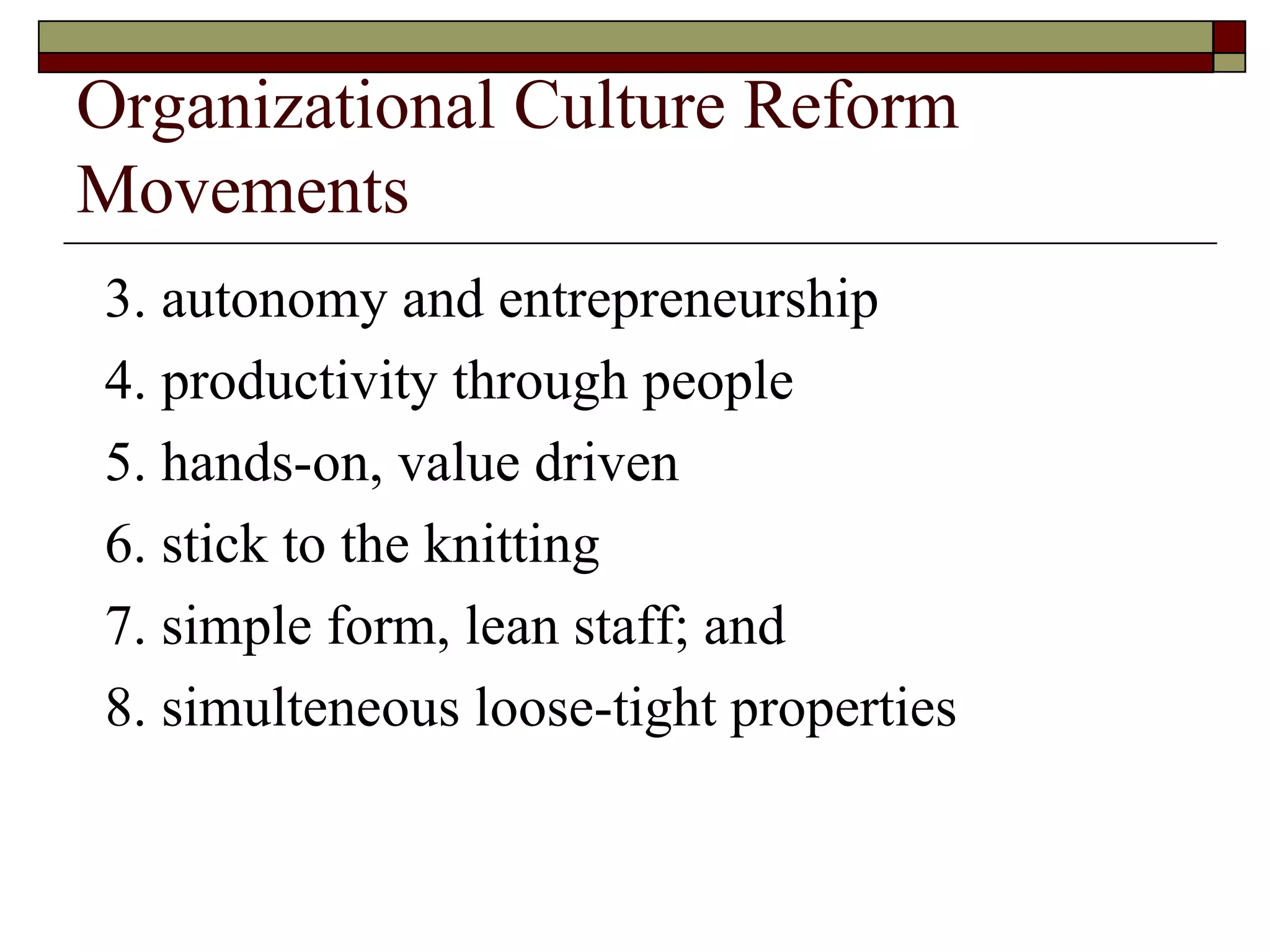 Organizational Culture Reform Movements 3. autonomy and entrepreneurship 4. productivity through people 5. hands-on, value driven 6. stick to the knitting 7. simple form, lean staff; and 8. simulteneous loose-tight properties 