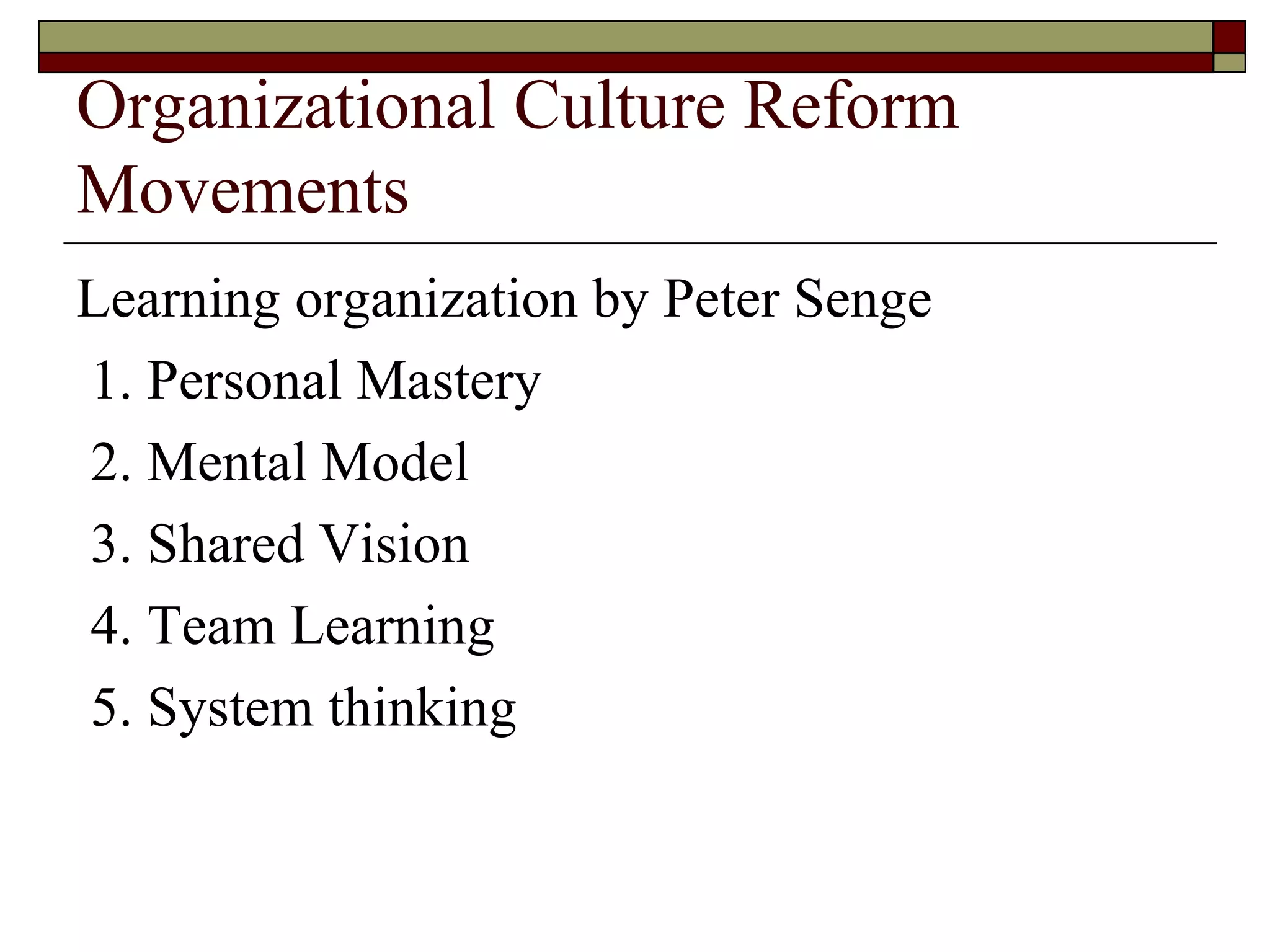 Organizational Culture Reform Movements Learning organization by Peter Senge 1. Personal Mastery 2. Mental Model 3. Shared Vision 4. Team Learning 5. System thinking 