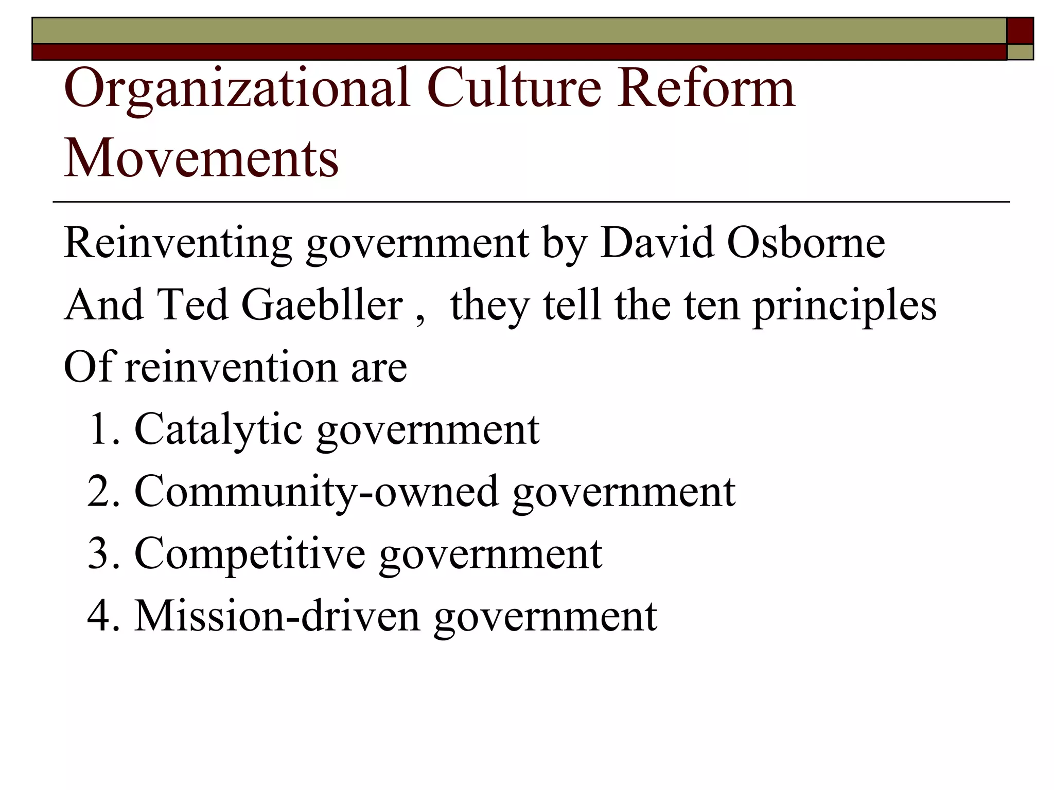 Organizational Culture Reform Movements Reinventing government by David Osborne And Ted Gaebller ,  they tell the ten principles Of reinvention are 1. Catalytic government 2. Community-owned government 3. Competitive government 4. Mission-driven government 