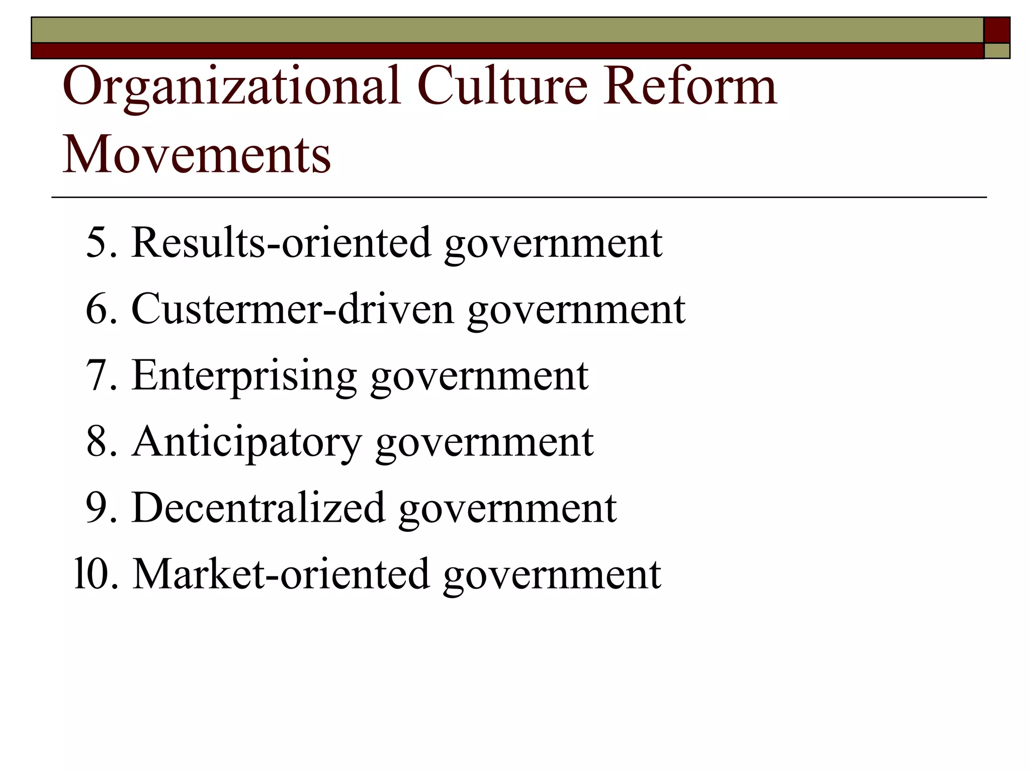Organizational Culture Reform Movements 5. Results-oriented government 6. Custermer-driven government 7. Enterprising government 8. Anticipatory government 9. Decentralized government l0. Market-oriented government 