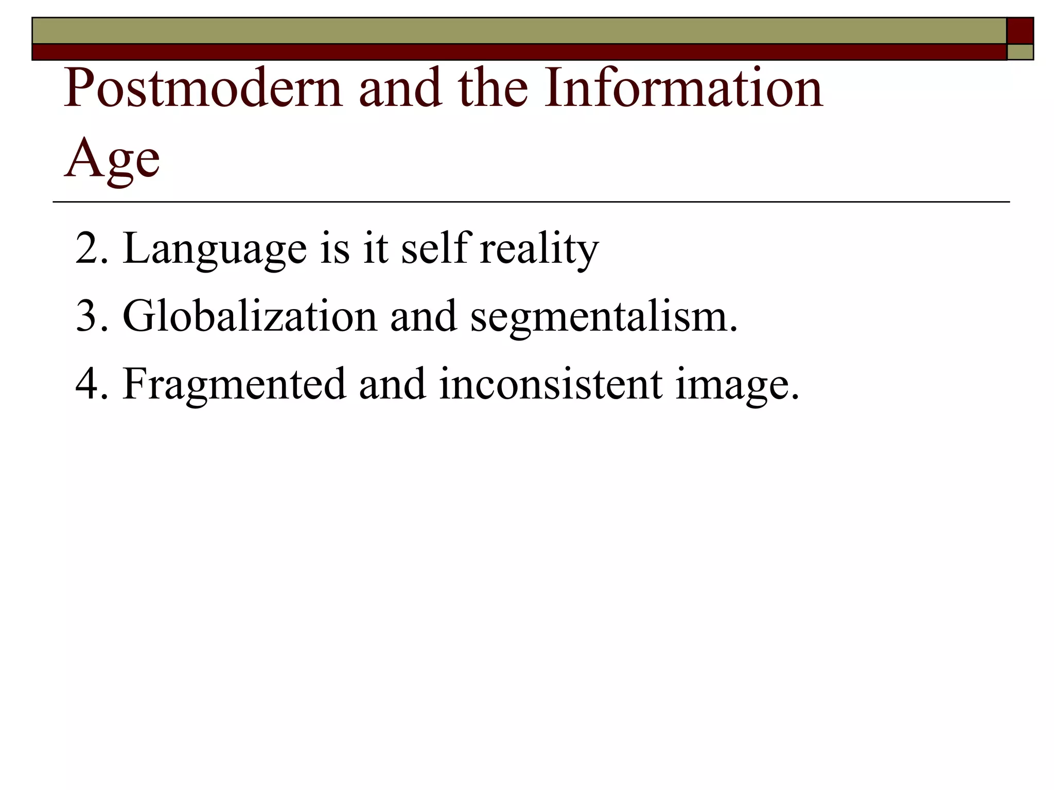 Postmodern and the Information  Age 2. Language is it self reality  3. Globalization and segmentalism. 4. Fragmented and inconsistent image. 