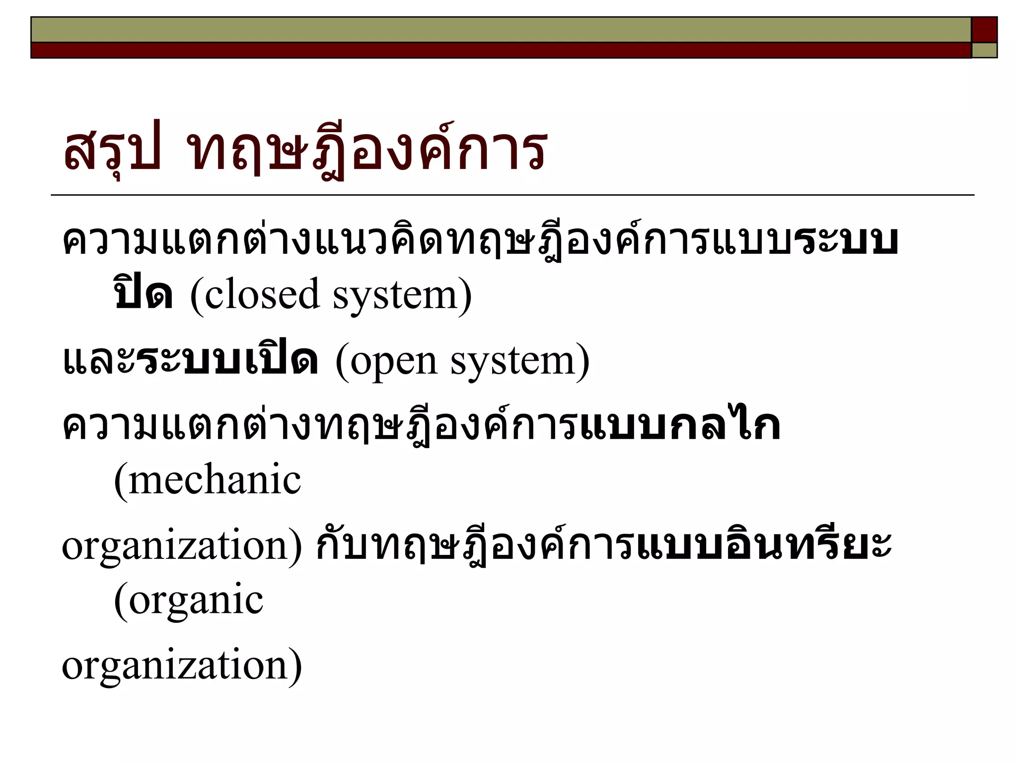 สรุป ทฤษฎีองค์การ ความแตกต่างแนวคิดทฤษฎีองค์การแบบ ระบบปิด   ( closed system ) และ ระบบเปิด   ( open system )  ความแตกต่างทฤษฎีองค์การ แบบกลไก   ( mechanic  organization )  กับทฤษฎีองค์การ แบบอินทรียะ   ( organic  organization )  