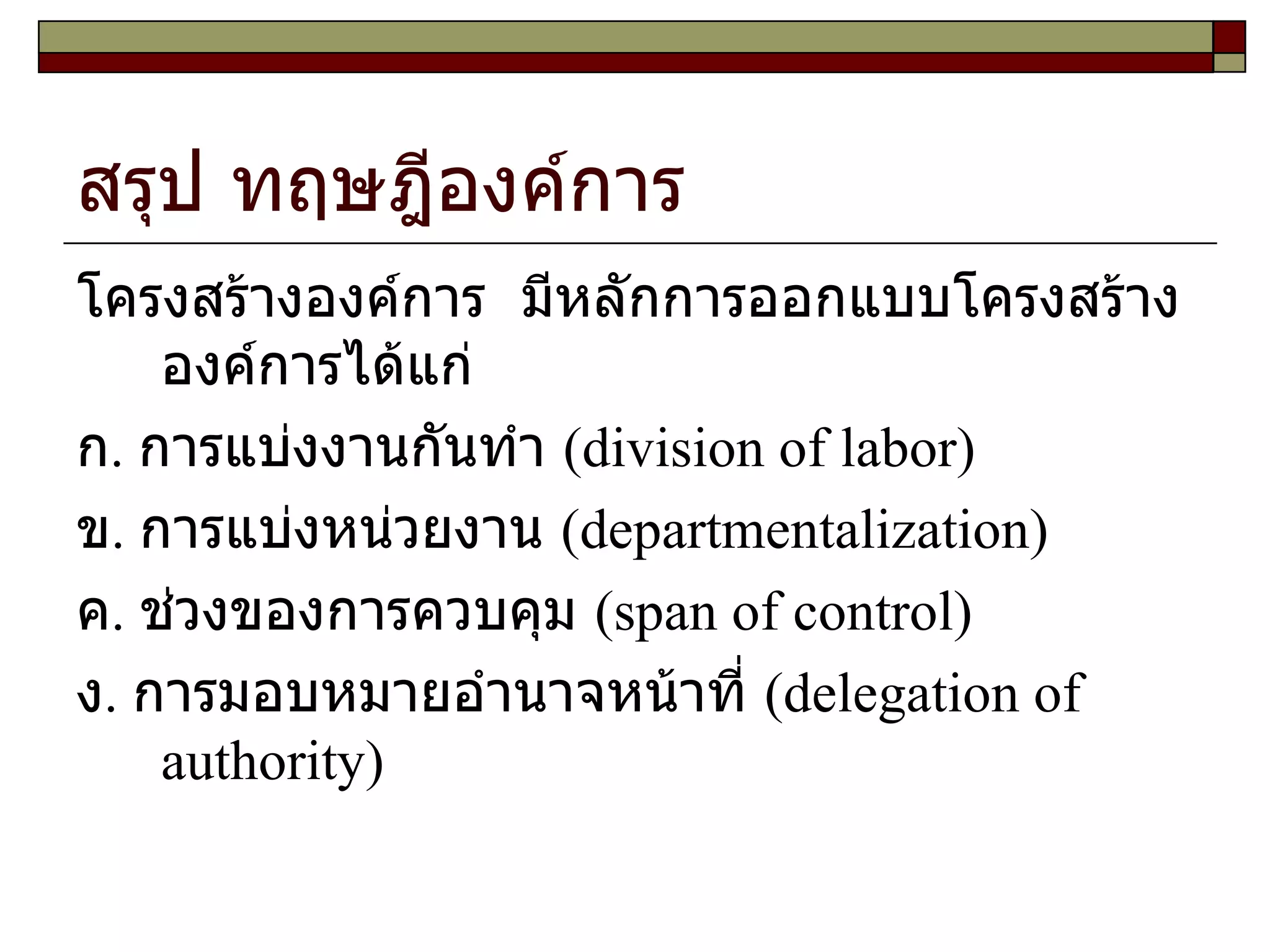 สรุป ทฤษฎีองค์การ โครงสร้างองค์การ  มีหลักการออกแบบโครงสร้างองค์การได้แก่ ก .  การแบ่งงานกันทำ  ( division of labor ) ข .  การแบ่งหน่วยงาน  ( departmentalization ) ค .  ช่วงของการควบคุม  ( span of control ) ง .  การมอบหมายอำนาจหน้าที่  ( delegation of authority ) 