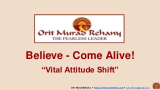 Believe - Come Alive!
“Vital Attitude Shift”
Orit Murad Rehany • http://oritmuradrehany.com • orit.rehany@gmail.com
 