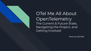 OTel Me All About
OpenTelemetry
The Current & Future State,
Navigating the Project, and
Getting Involved
Reese Lee, New Relic
 