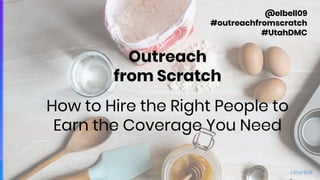 Outreach
from Scratch
How to Hire the Right People to
Earn the Coverage You Need
@elbell09
#outreachfromscratch
#UtahDMC
 